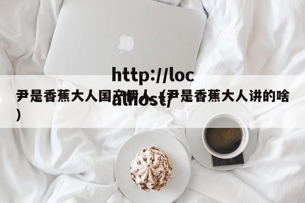 尹是香蕉大人国产伊人(尹是香蕉大人讲的啥)